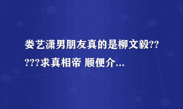 娄艺潇男朋友真的是柳文毅?????求真相帝 顺便介绍下柳文毅此人....