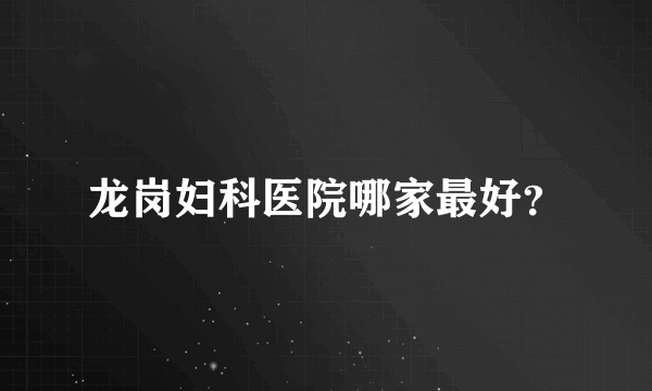 龙岗妇科医院哪家最好？