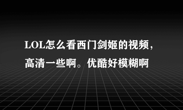 LOL怎么看西门剑姬的视频，高清一些啊。优酷好模糊啊