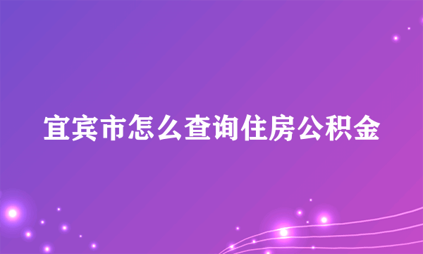 宜宾市怎么查询住房公积金