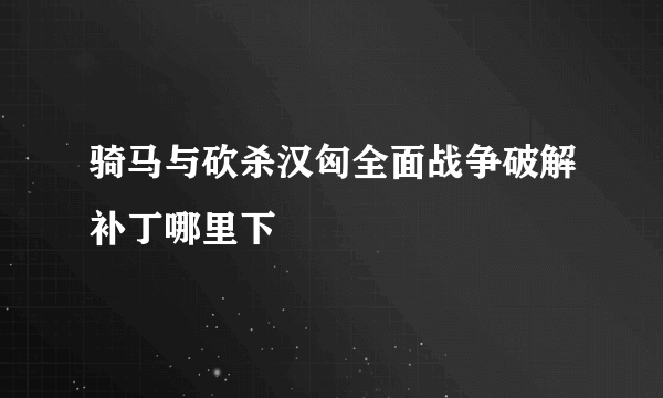 骑马与砍杀汉匈全面战争破解补丁哪里下