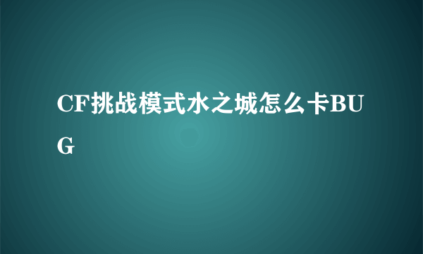 CF挑战模式水之城怎么卡BUG