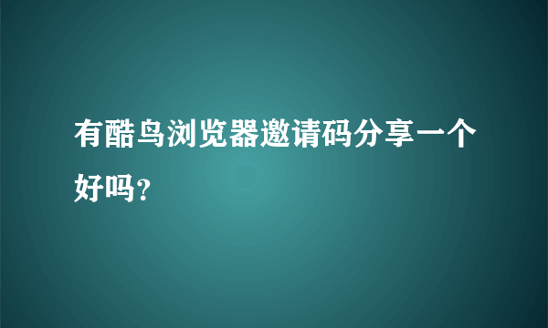 有酷鸟浏览器邀请码分享一个好吗？