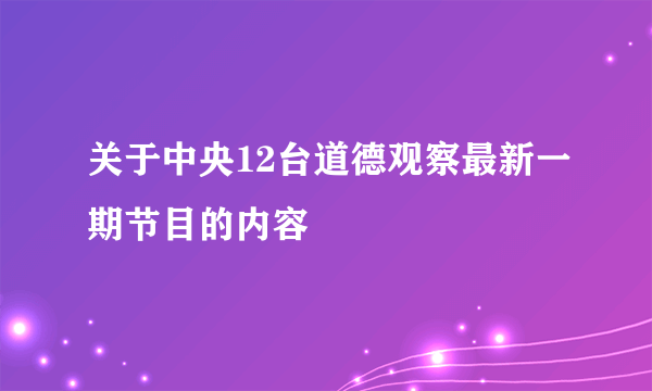 关于中央12台道德观察最新一期节目的内容