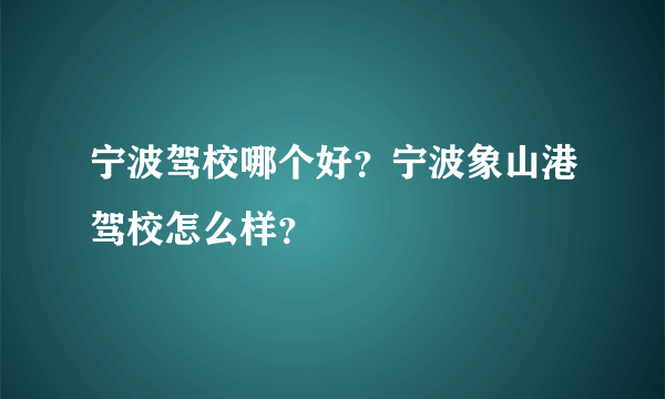 宁波驾校哪个好？宁波象山港驾校怎么样？