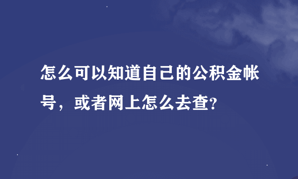 怎么可以知道自己的公积金帐号，或者网上怎么去查？