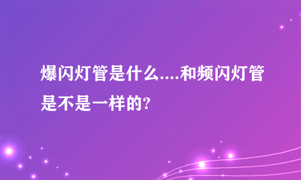 爆闪灯管是什么....和频闪灯管是不是一样的?