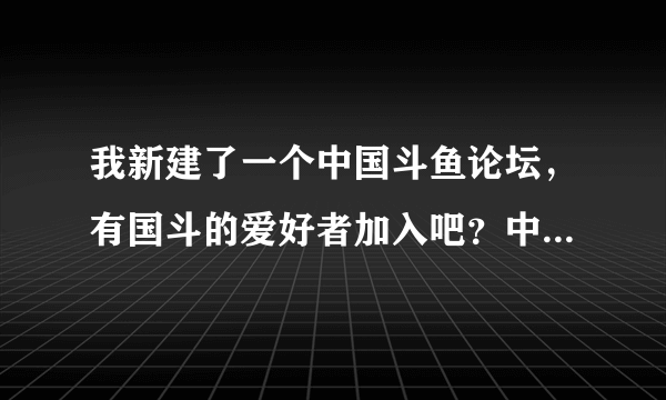 我新建了一个中国斗鱼论坛，有国斗的爱好者加入吧？中国斗鱼。