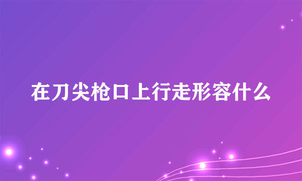 在刀尖枪口上行走形容什么