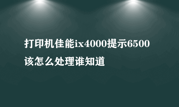 打印机佳能ix4000提示6500该怎么处理谁知道