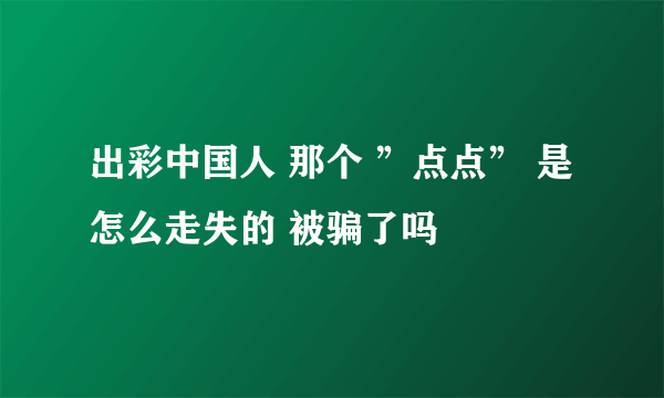 出彩中国人 那个 ”点点” 是怎么走失的 被骗了吗