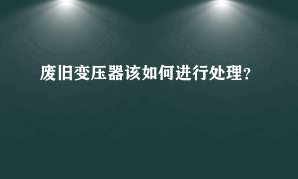 废旧变压器该如何进行处理？