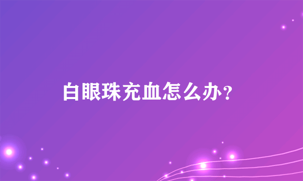 白眼珠充血怎么办？