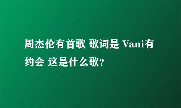 周杰伦有首歌 歌词是 Vani有约会 这是什么歌？