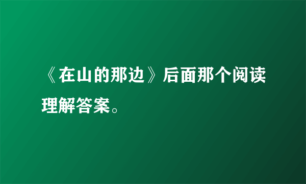 《在山的那边》后面那个阅读理解答案。