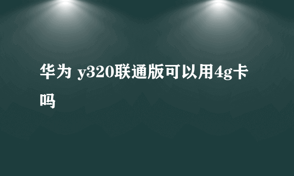 华为 y320联通版可以用4g卡吗