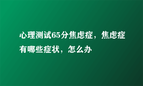 心理测试65分焦虑症，焦虑症有哪些症状，怎么办