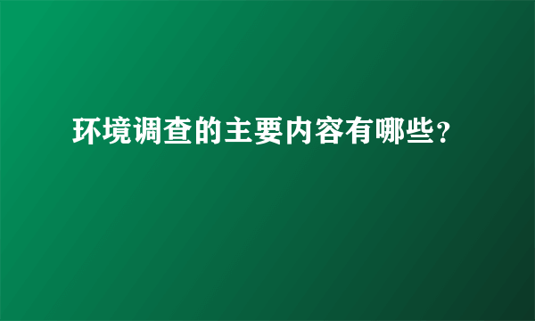 环境调查的主要内容有哪些？