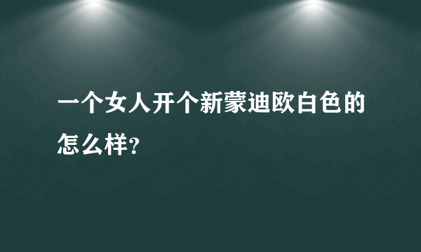 一个女人开个新蒙迪欧白色的怎么样？