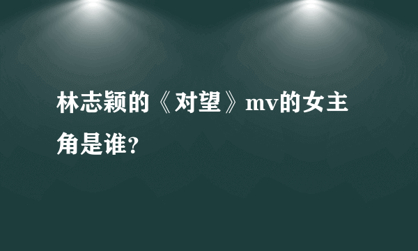 林志颖的《对望》mv的女主角是谁？