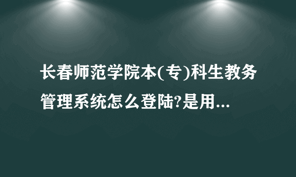 长春师范学院本(专)科生教务管理系统怎么登陆?是用学号登陆吗?默认密码是什么啊