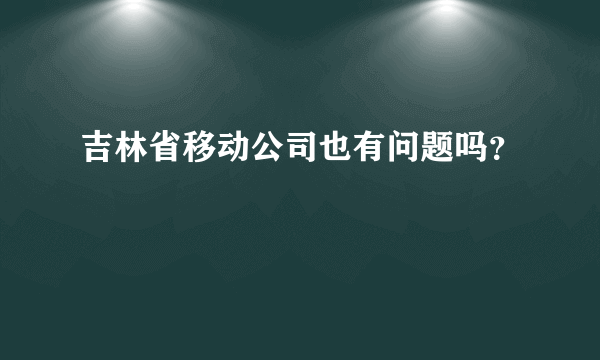 吉林省移动公司也有问题吗？