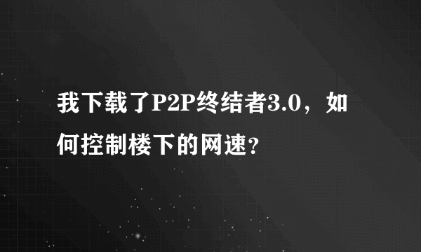 我下载了P2P终结者3.0，如何控制楼下的网速？