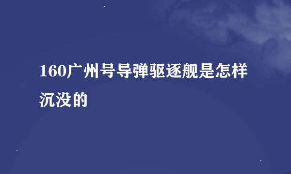 160广州号导弹驱逐舰是怎样沉没的