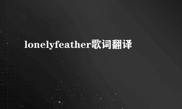 lonelyfeather歌词翻译