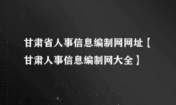 甘肃省人事信息编制网网址【甘肃人事信息编制网大全】