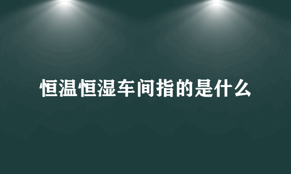 恒温恒湿车间指的是什么