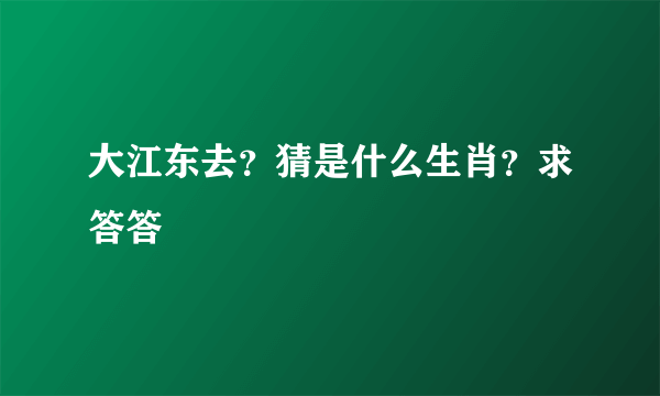 大江东去？猜是什么生肖？求答答