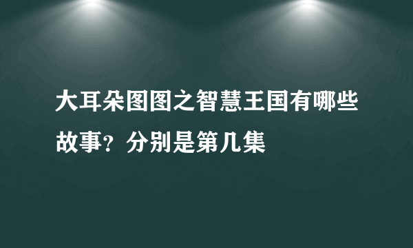 大耳朵图图之智慧王国有哪些故事？分别是第几集