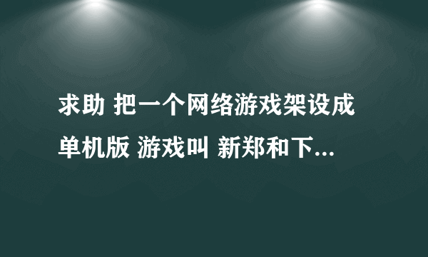 求助 把一个网络游戏架设成单机版 游戏叫 新郑和下西洋（也叫战鼓传说）