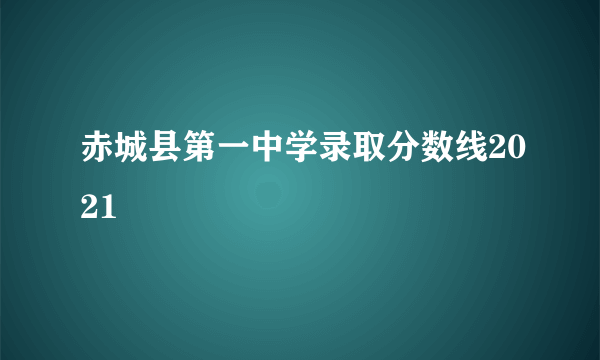 赤城县第一中学录取分数线2021