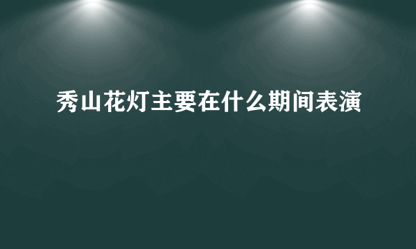 秀山花灯主要在什么期间表演