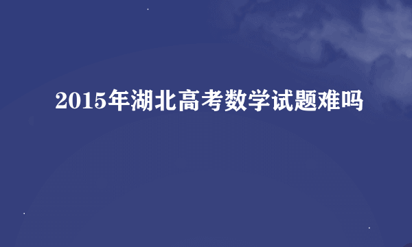 2015年湖北高考数学试题难吗