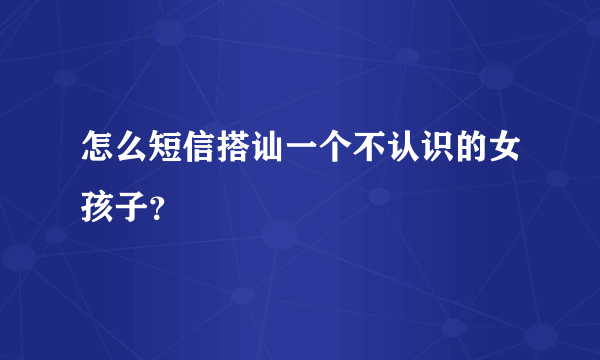 怎么短信搭讪一个不认识的女孩子？