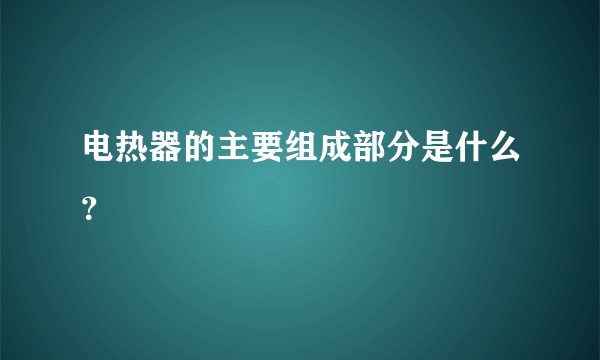 电热器的主要组成部分是什么？