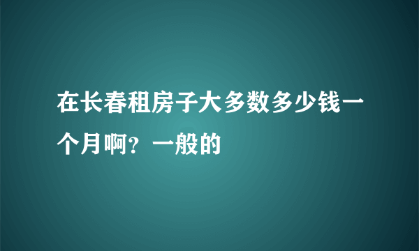 在长春租房子大多数多少钱一个月啊？一般的