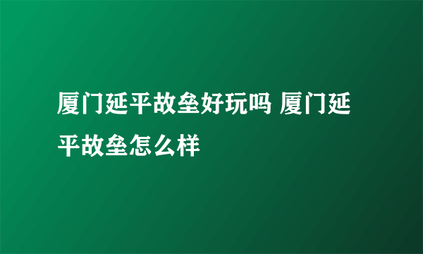 厦门延平故垒好玩吗 厦门延平故垒怎么样