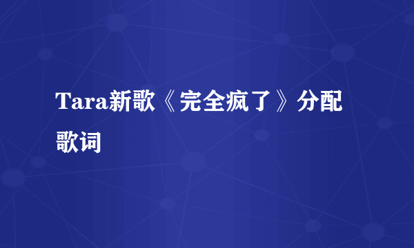 Tara新歌《完全疯了》分配歌词