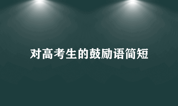 对高考生的鼓励语简短