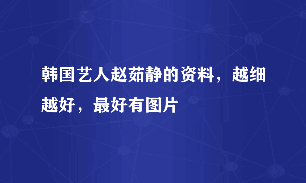 韩国艺人赵茹静的资料，越细越好，最好有图片