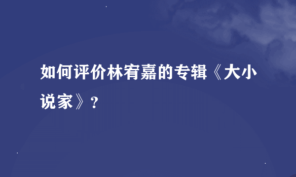 如何评价林宥嘉的专辑《大小说家》？