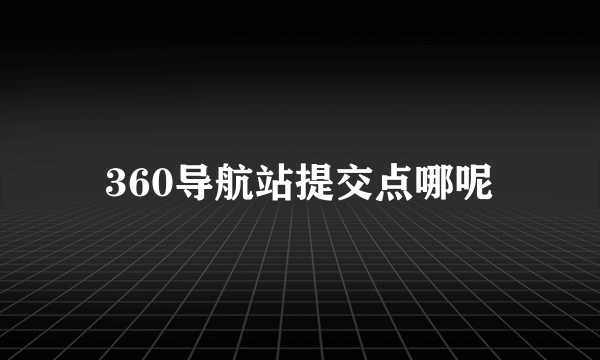 360导航站提交点哪呢