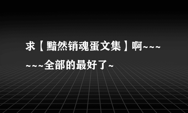 求【黯然销魂蛋文集】啊~~~~~~全部的最好了~