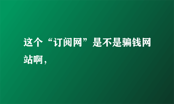 这个“订阅网”是不是骗钱网站啊，