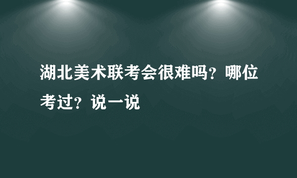 湖北美术联考会很难吗？哪位考过？说一说