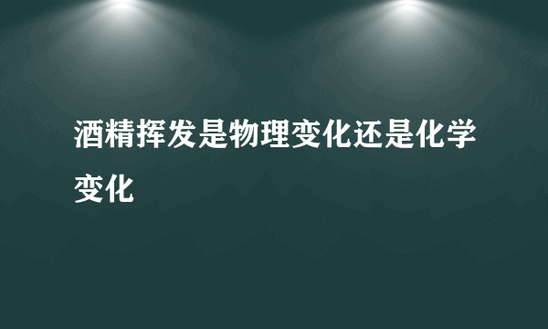 酒精挥发是物理变化还是化学变化